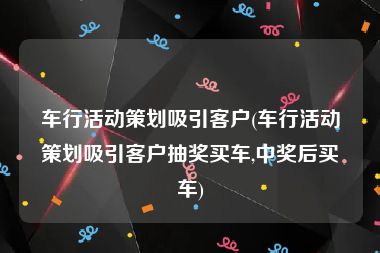 车行活动策划吸引客户(车行活动策划吸引客户抽奖买车,中奖后买车)