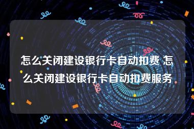 怎么关闭建设银行卡自动扣费 怎么关闭建设银行卡自动扣费服务