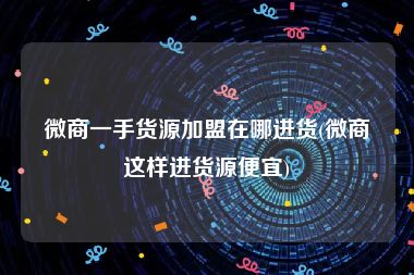 微商一手货源加盟在哪进货(微商这样进货源便宜)