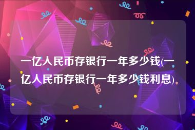 一亿人民币存银行一年多少钱(一亿人民币存银行一年多少钱利息)
