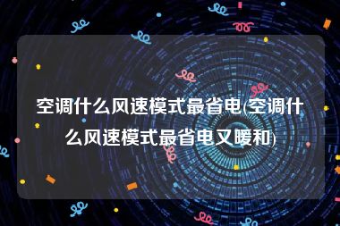 空调什么风速模式最省电(空调什么风速模式最省电又暖和)