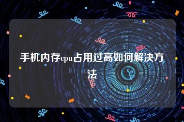手机内存cpu占用过高如何解决方法