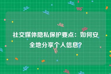 社交媒体隐私保护要点：如何安全地分享个人信息？