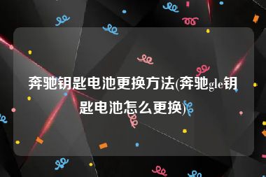 奔驰钥匙电池更换方法(奔驰gle钥匙电池怎么更换)