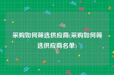 采购如何筛选供应商(采购如何筛选供应商名单)