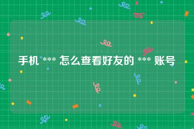 手机 *** 怎么查看好友的 *** 账号