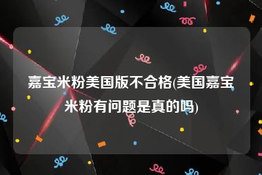 嘉宝米粉美国版不合格(美国嘉宝米粉有问题是真的吗)
