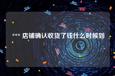  *** 店铺确认收货了钱什么时候到