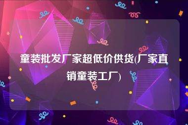 童装批发厂家超低价供货(厂家直销童装工厂)