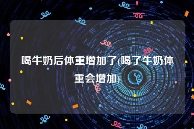 喝牛奶后体重增加了(喝了牛奶体重会增加)