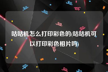 咕咕机怎么打印彩色的(咕咕机可以打印彩色相片吗)