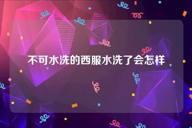 不可水洗的西服水洗了会怎样