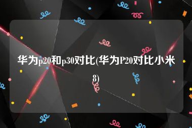 华为p20和p30对比(华为P20对比小米8)