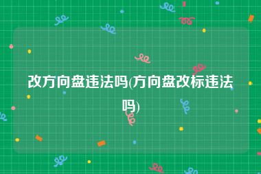 改方向盘违法吗(方向盘改标违法吗)