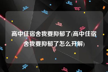 高中住宿舍我要抑郁了(高中住宿舍我要抑郁了怎么开解)