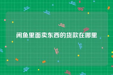 闲鱼里面卖东西的货款在哪里