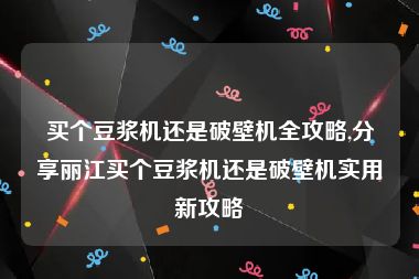 买个豆浆机还是破壁机全攻略,分享丽江买个豆浆机还是破壁机实用新攻略