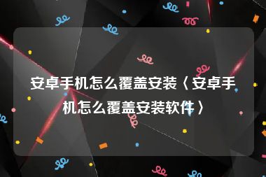 安卓手机怎么覆盖安装〈安卓手机怎么覆盖安装软件〉