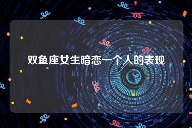 双鱼座女生暗恋一个人的表现
