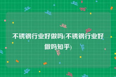 不锈钢行业好做吗(不锈钢行业好做吗知乎)