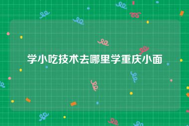 学小吃技术去哪里学重庆小面
