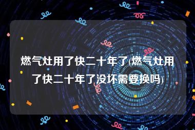 燃气灶用了快二十年了(燃气灶用了快二十年了没坏需要换吗)