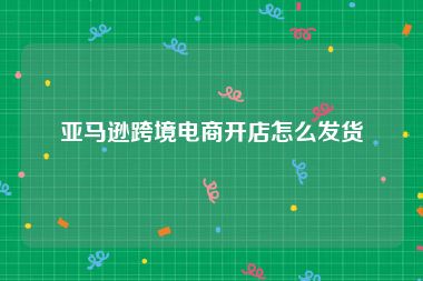 亚马逊跨境电商开店怎么发货