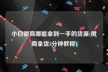 小白微商哪能拿到一手的货源(微商拿货3分钟教程)