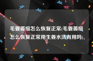 毛囊萎缩怎么恢复正常(毛囊萎缩怎么恢复正常用生姜水洗有用吗)