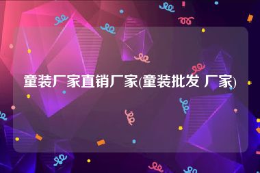 童装厂家直销厂家(童装批发 厂家)