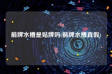 箭牌水槽是贴牌吗(箭牌水槽真假)