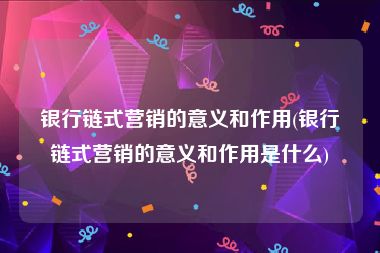 银行链式营销的意义和作用(银行链式营销的意义和作用是什么)