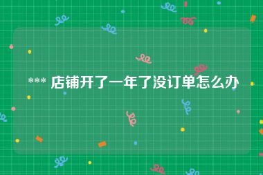  *** 店铺开了一年了没订单怎么办