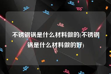 不锈钢锅是什么材料做的(不锈钢锅是什么材料做的好)