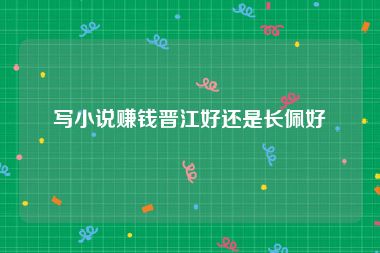 写小说赚钱晋江好还是长佩好