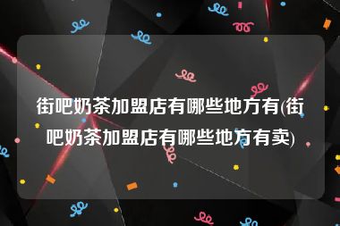 街吧奶茶加盟店有哪些地方有(街吧奶茶加盟店有哪些地方有卖)