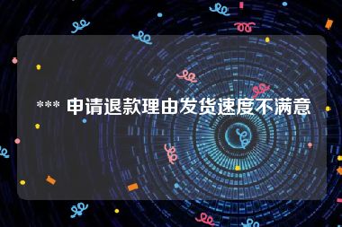  *** 申请退款理由发货速度不满意