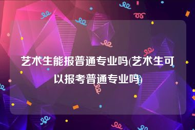 艺术生能报普通专业吗(艺术生可以报考普通专业吗)