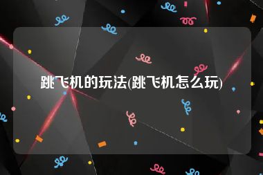 跳飞机的玩法(跳飞机怎么玩)