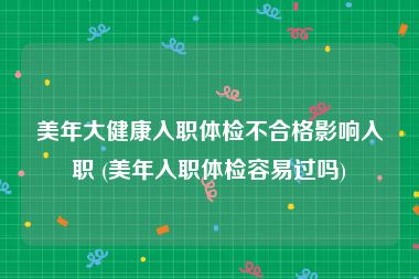 美年大健康入职体检不合格影响入职 (美年入职体检容易过吗)