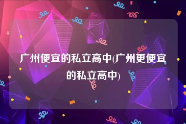 广州便宜的私立高中(广州更便宜的私立高中)