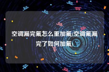 空调漏完氟怎么重加氟(空调氟漏完了如何加氟)