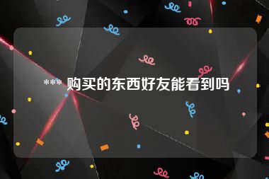  *** 购买的东西好友能看到吗