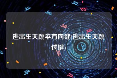逃出生天跳伞方向键(逃出生天跳过键)