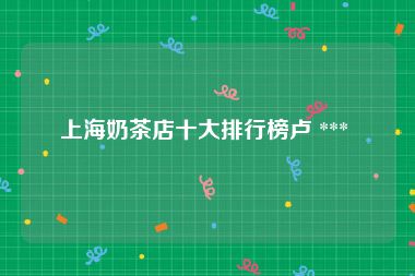 上海奶茶店十大排行榜卢 *** 
