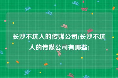 长沙不坑人的传媒公司(长沙不坑人的传媒公司有哪些)