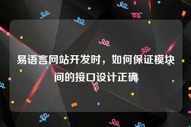 易语言网站开发时，如何保证模块间的接口设计正确