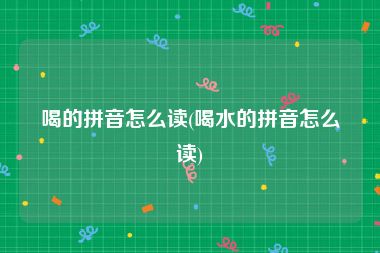 喝的拼音怎么读(喝水的拼音怎么读)