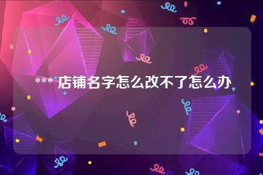  *** 店铺名字怎么改不了怎么办