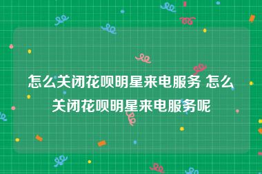 怎么关闭花呗明星来电服务 怎么关闭花呗明星来电服务呢